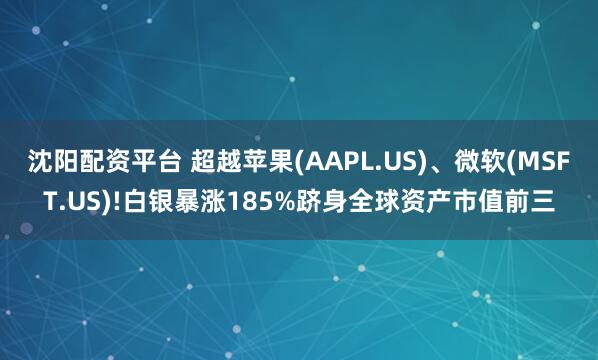 沈阳配资平台 超越苹果(AAPL.US)、微软(MSFT.US)!白银暴涨185%跻身全球资产市值前三