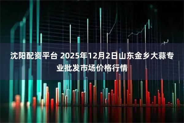 沈阳配资平台 2025年12月2日山东金乡大蒜专业批发市场价格行情
