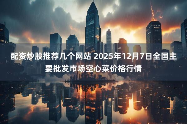 配资炒股推荐几个网站 2025年12月7日全国主要批发市场空心菜价格行情