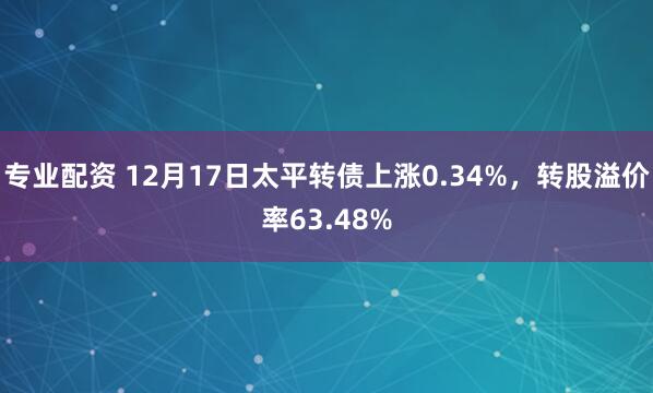 专业配资 12月17日太平转债上涨0.34%，转股溢价率63.48%