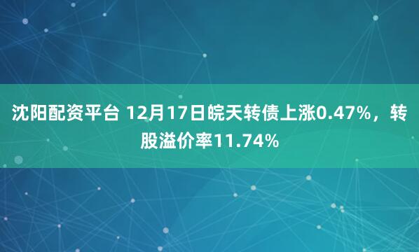 沈阳配资平台 12月17日皖天转债上涨0.47%，转股溢价率11.74%