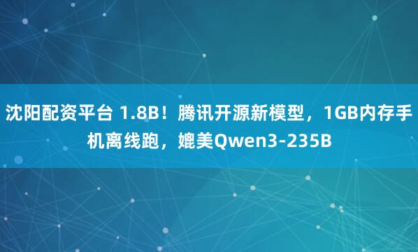 沈阳配资平台 1.8B！腾讯开源新模型，1GB内存手机离线跑，媲美Qwen3-235B