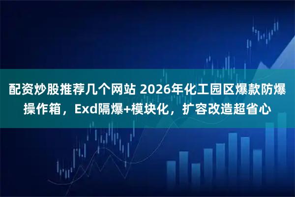 配资炒股推荐几个网站 2026年化工园区爆款防爆操作箱，Exd隔爆+模块化，扩容改造超省心