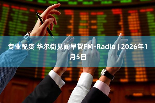 专业配资 华尔街见闻早餐FM-Radio | 2026年1月5日