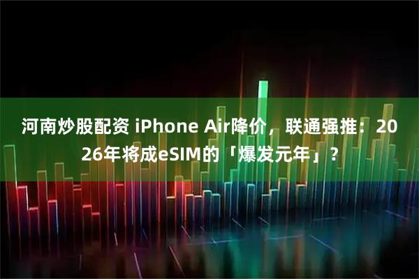 河南炒股配资 iPhone Air降价，联通强推：2026年将成eSIM的「爆发元年」？