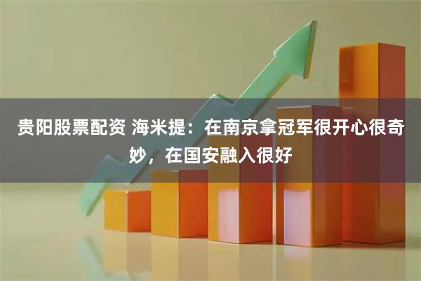 贵阳股票配资 海米提：在南京拿冠军很开心很奇妙，在国安融入很好