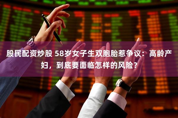 股民配资炒股 58岁女子生双胞胎惹争议：高龄产妇，到底要面临怎样的风险？