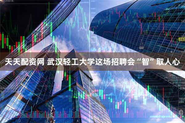 天天配资网 武汉轻工大学这场招聘会“智”取人心