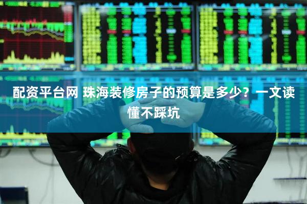 配资平台网 珠海装修房子的预算是多少？一文读懂不踩坑