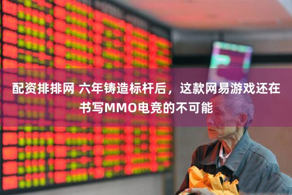 配资排排网 六年铸造标杆后，这款网易游戏还在书写MMO电竞的不可能