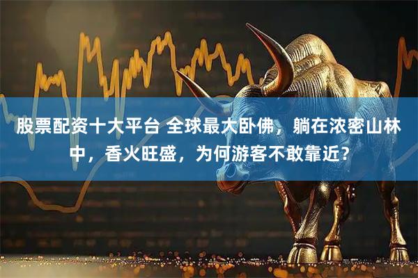股票配资十大平台 全球最大卧佛，躺在浓密山林中，香火旺盛，为何游客不敢靠近？