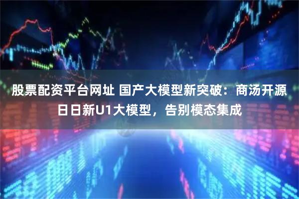 股票配资平台网址 国产大模型新突破：商汤开源日日新U1大模型，告别模态集成
