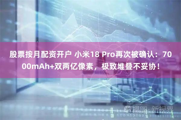 股票按月配资开户 小米18 Pro再次被确认：7000mAh+双两亿像素，极致堆叠不妥协！