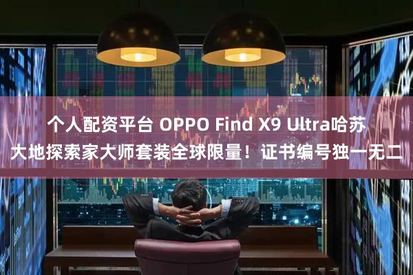 个人配资平台 OPPO Find X9 Ultra哈苏大地探索家大师套装全球限量！证书编号独一无二