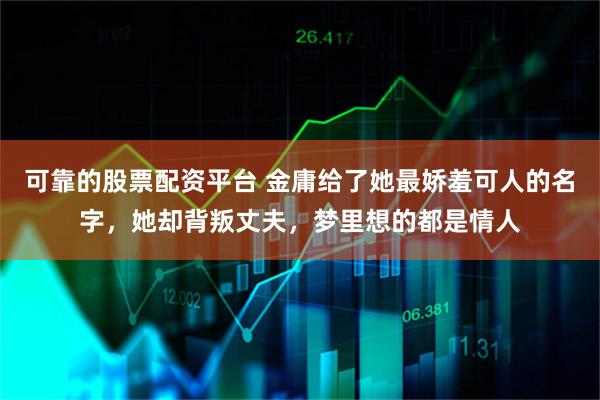 可靠的股票配资平台 金庸给了她最娇羞可人的名字，她却背叛丈夫，梦里想的都是情人