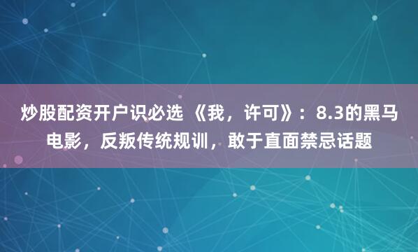 炒股配资开户识必选 《我，许可》：8.3的黑马电影，反叛传统规训，敢于直面禁忌话题