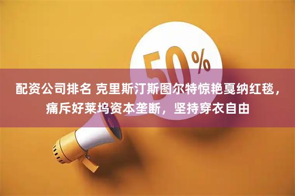 配资公司排名 克里斯汀斯图尔特惊艳戛纳红毯，痛斥好莱坞资本垄断，坚持穿衣自由