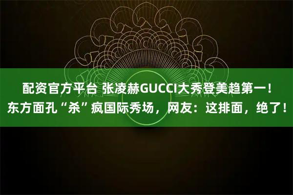 配资官方平台 张凌赫GUCCI大秀登美趋第一！东方面孔“杀”疯国际秀场，网友：这排面，绝了！