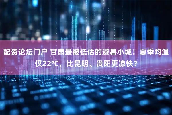配资论坛门户 甘肃最被低估的避暑小城！夏季均温仅22℃，比昆明、贵阳更凉快？
