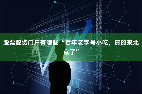 股票配资门户有哪些 “百年老字号小吃，真的来北京了”
