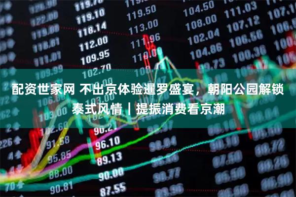 配资世家网 不出京体验暹罗盛宴，朝阳公园解锁泰式风情｜提振消费看京潮