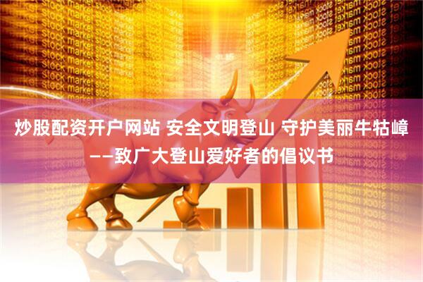 炒股配资开户网站 安全文明登山 守护美丽牛牯嶂——致广大登山爱好者的倡议书