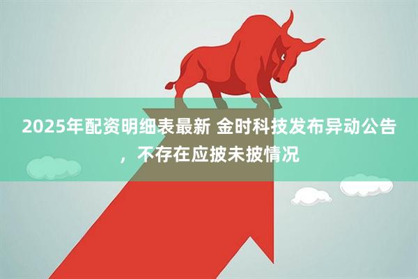 2025年配资明细表最新 金时科技发布异动公告，不存在应披未披情况