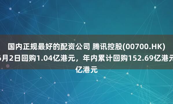 国内正规最好的配资公司 腾讯控股(00700.HK)6月2日回购1.04亿港元，年内累计回购152.69亿港元