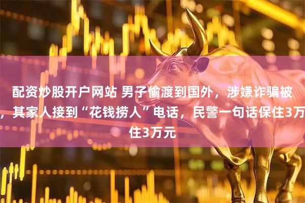 配资炒股开户网站 男子偷渡到国外，涉嫌诈骗被抓，其家人接到“花钱捞人”电话，民警一句话保住3万元