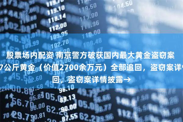 股票场内配资 南京警方破获国内最大黄金盗窃案 ，被盗27公斤黄金（价值2700余万元）全部追回，盗窃案详情披露→