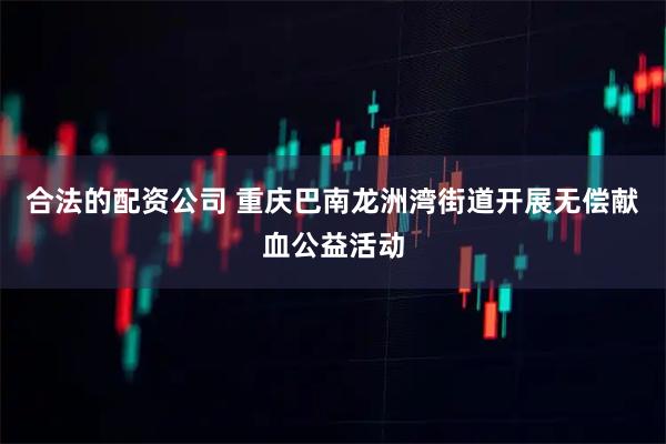 合法的配资公司 重庆巴南龙洲湾街道开展无偿献血公益活动