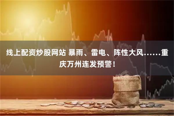 线上配资炒股网站 暴雨、雷电、阵性大风……重庆万州连发预警！