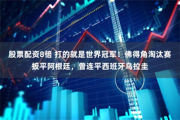 股票配资8倍 打的就是世界冠军！佛得角淘汰赛扳平阿根廷，曾连平西班牙乌拉圭