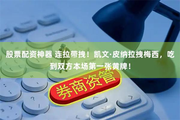 股票配资神器 连拉带拽！凯文·皮纳拉拽梅西，吃到双方本场第一张黄牌！