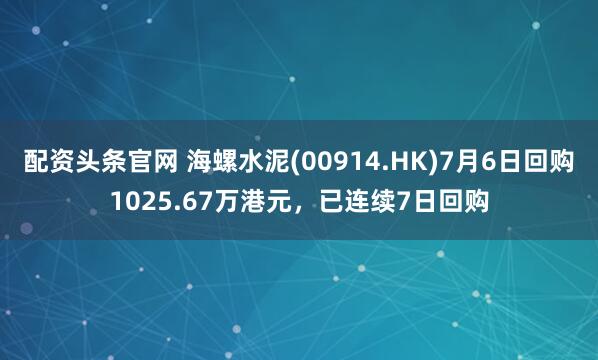 配资头条官网 海螺水泥(00914.HK)7月6日回购1025.67万港元，已连续7日回购