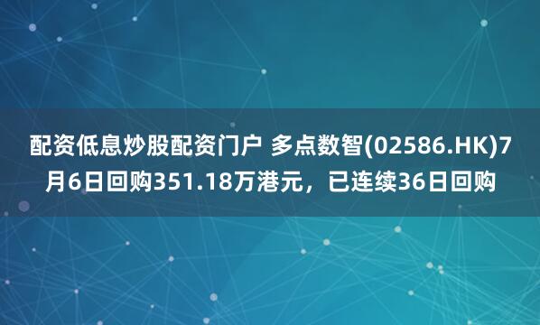 配资低息炒股配资门户 多点数智(02586.HK)7月6日回购351.18万港元,已连续36日回购