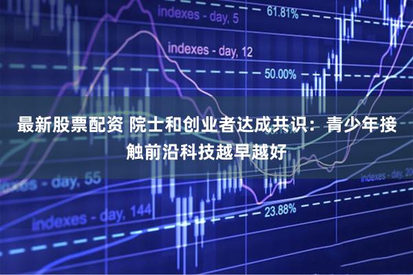 最新股票配资 院士和创业者达成共识：青少年接触前沿科技越早越好