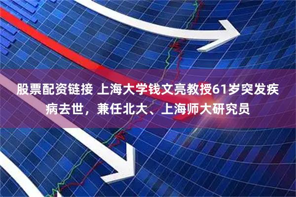 股票配资链接 上海大学钱文亮教授61岁突发疾病去世，兼任北大、上海师大研究员